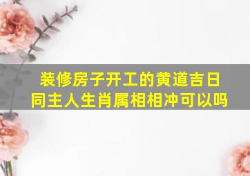 装修房子开工的黄道吉日同主人生肖属相相冲可以吗