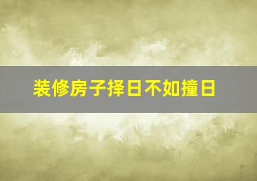 装修房子择日不如撞日