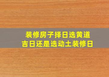 装修房子择日选黄道吉日还是选动土装修日