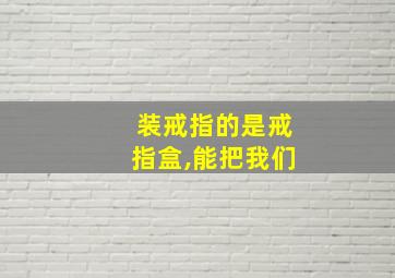 装戒指的是戒指盒,能把我们