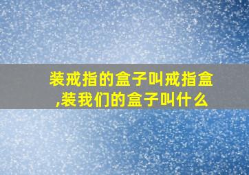 装戒指的盒子叫戒指盒,装我们的盒子叫什么