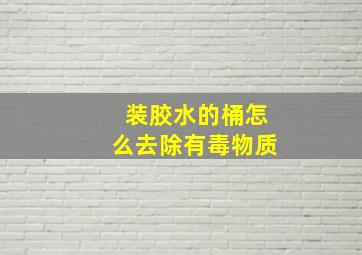 装胶水的桶怎么去除有毒物质