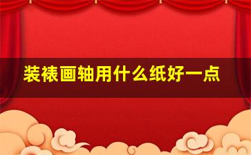 装裱画轴用什么纸好一点