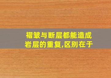 褶皱与断层都能造成岩层的重复,区别在于