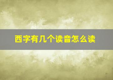 西字有几个读音怎么读