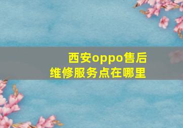 西安oppo售后维修服务点在哪里