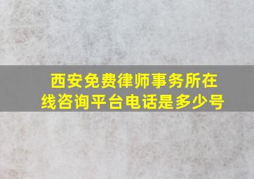 西安免费律师事务所在线咨询平台电话是多少号