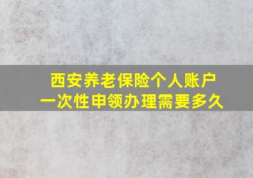 西安养老保险个人账户一次性申领办理需要多久