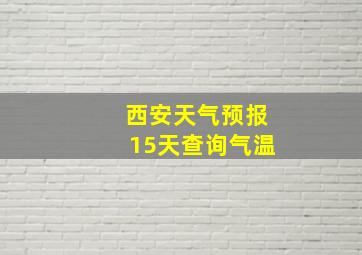 西安天气预报15天查询气温