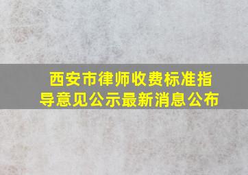 西安市律师收费标准指导意见公示最新消息公布