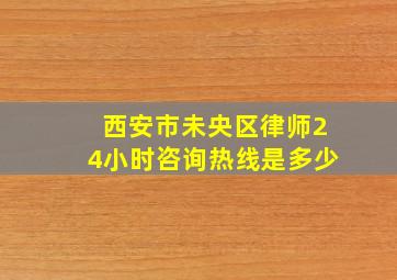 西安市未央区律师24小时咨询热线是多少