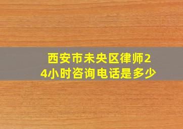 西安市未央区律师24小时咨询电话是多少