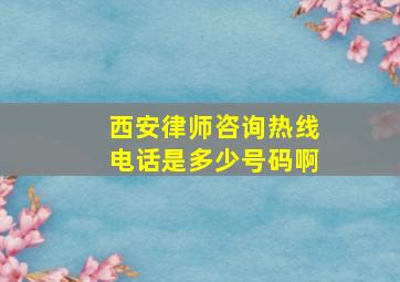 西安律师咨询热线电话是多少号码啊