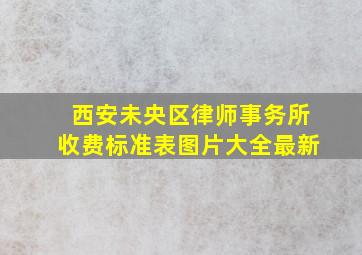 西安未央区律师事务所收费标准表图片大全最新