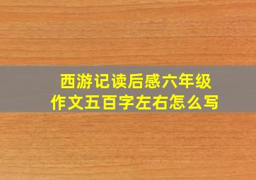 西游记读后感六年级作文五百字左右怎么写