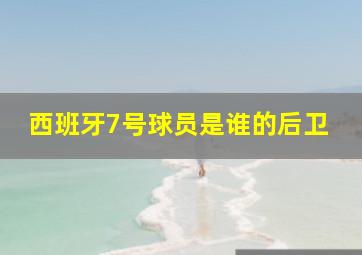 西班牙7号球员是谁的后卫