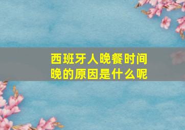 西班牙人晚餐时间晚的原因是什么呢