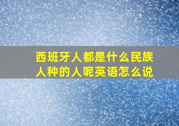 西班牙人都是什么民族人种的人呢英语怎么说