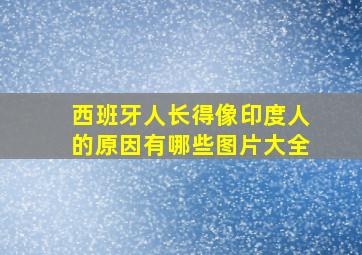 西班牙人长得像印度人的原因有哪些图片大全