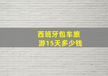 西班牙包车旅游15天多少钱