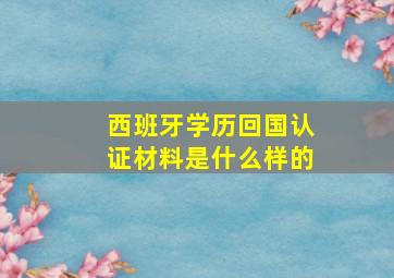 西班牙学历回国认证材料是什么样的