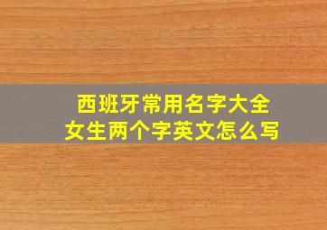 西班牙常用名字大全女生两个字英文怎么写