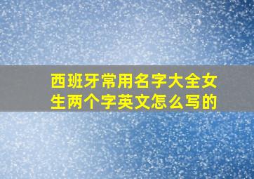 西班牙常用名字大全女生两个字英文怎么写的