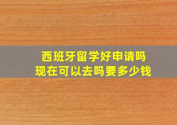 西班牙留学好申请吗现在可以去吗要多少钱