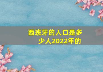 西班牙的人口是多少人2022年的