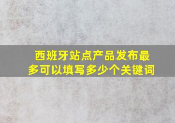 西班牙站点产品发布最多可以填写多少个关键词