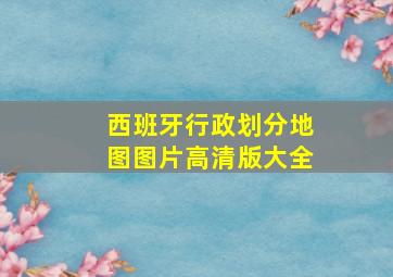 西班牙行政划分地图图片高清版大全