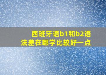 西班牙语b1和b2语法差在哪学比较好一点