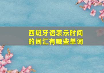 西班牙语表示时间的词汇有哪些单词