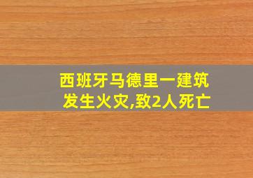 西班牙马德里一建筑发生火灾,致2人死亡