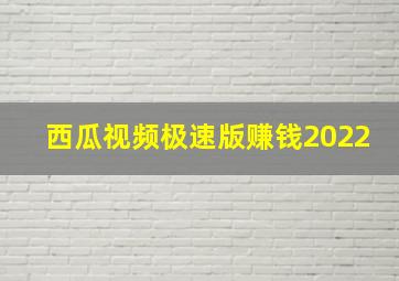 西瓜视频极速版赚钱2022