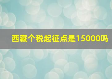 西藏个税起征点是15000吗