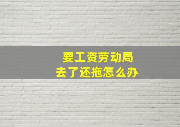 要工资劳动局去了还拖怎么办