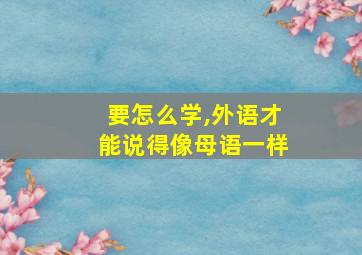 要怎么学,外语才能说得像母语一样