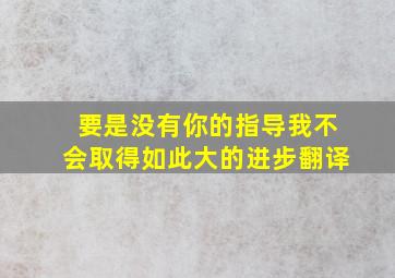 要是没有你的指导我不会取得如此大的进步翻译