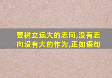 要树立远大的志向,没有志向没有大的作为,正如语句