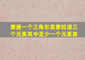 要画一个三角形需要知道三个元素其中至少一个元素是