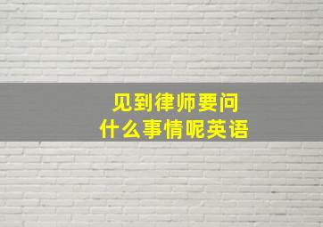 见到律师要问什么事情呢英语