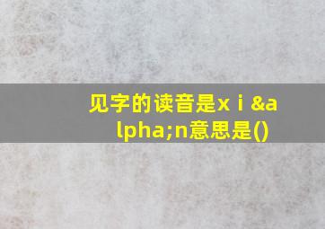 见字的读音是xⅰαn意思是()