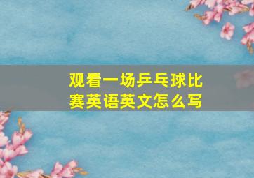 观看一场乒乓球比赛英语英文怎么写