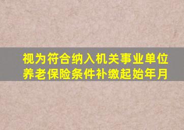 视为符合纳入机关事业单位养老保险条件补缴起始年月