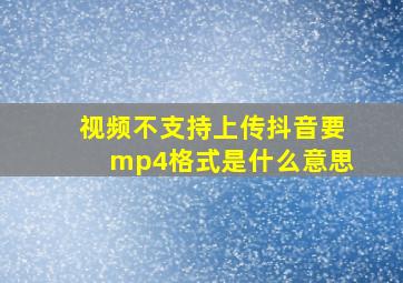 视频不支持上传抖音要mp4格式是什么意思