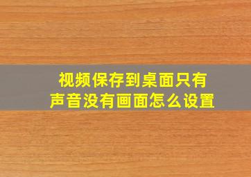 视频保存到桌面只有声音没有画面怎么设置