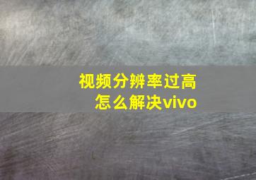 视频分辨率过高怎么解决vivo