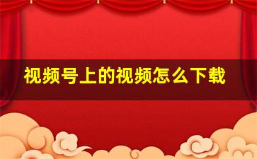 视频号上的视频怎么下载