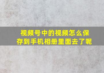 视频号中的视频怎么保存到手机相册里面去了呢